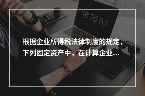 根据企业所得税法律制度的规定，下列固定资产中，在计算企业所得