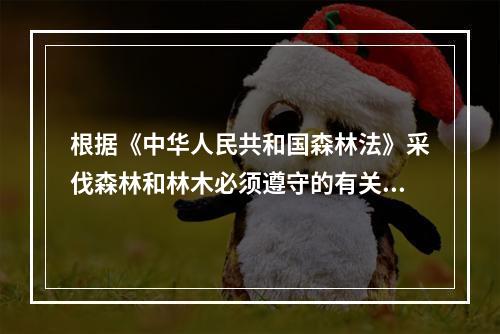 根据《中华人民共和国森林法》采伐森林和林木必须遵守的有关规定