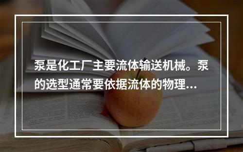 泵是化工厂主要流体输送机械。泵的选型通常要依据流体的物理化学