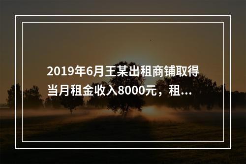 2019年6月王某出租商铺取得当月租金收入8000元，租赁过