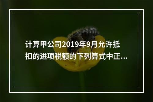 计算甲公司2019年9月允许抵扣的进项税额的下列算式中正确的