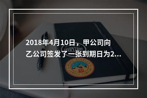 2018年4月10日，甲公司向乙公司签发了一张到期日为201