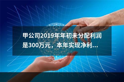 甲公司2019年年初未分配利润是300万元，本年实现净利润5