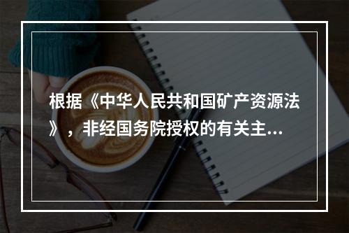 根据《中华人民共和国矿产资源法》，非经国务院授权的有关主管部