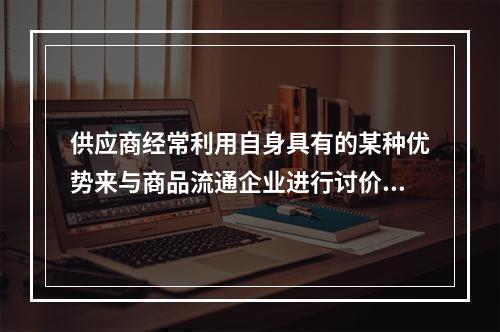 供应商经常利用自身具有的某种优势来与商品流通企业进行讨价还价