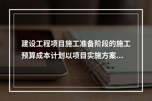 建设工程项目施工准备阶段的施工预算成本计划以项目实施方案为依