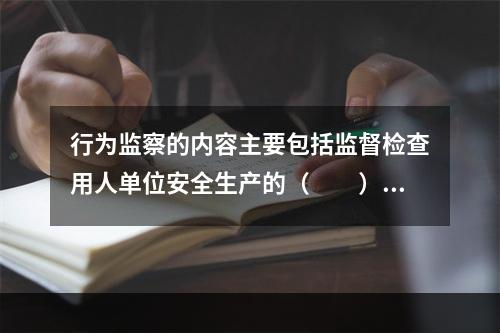 行为监察的内容主要包括监督检查用人单位安全生产的（　　）的