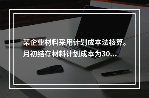 某企业材料采用计划成本法核算。月初结存材料计划成本为30万元