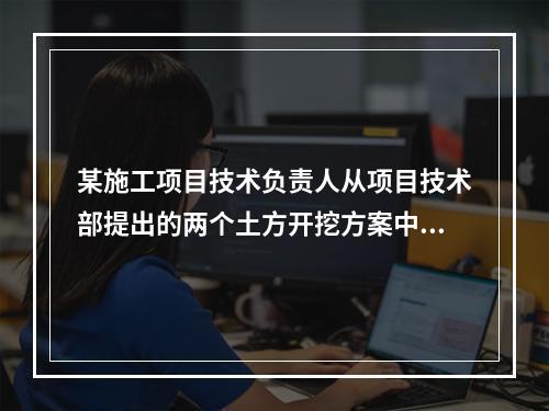 某施工项目技术负责人从项目技术部提出的两个土方开挖方案中选定