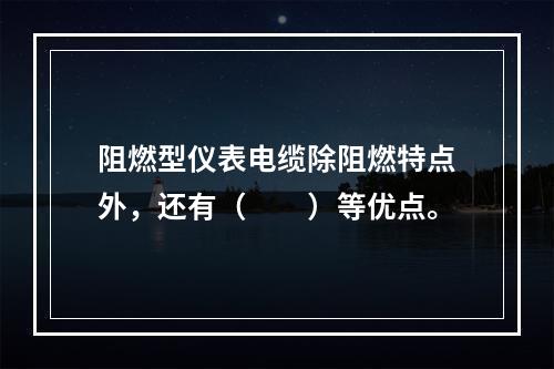 阻燃型仪表电缆除阻燃特点外，还有（　　）等优点。