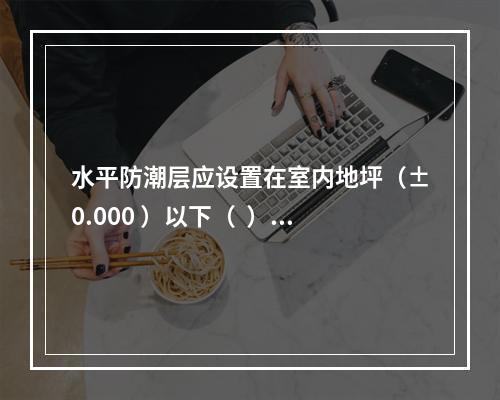 水平防潮层应设置在室内地坪（±0.000 ）以下（  ）m