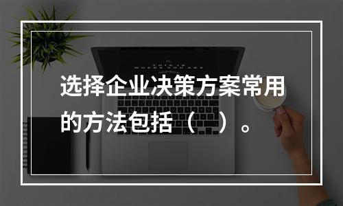 选择企业决策方案常用的方法包括（　）。