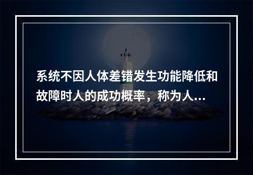 系统不因人体差错发生功能降低和故障时人的成功概率，称为人的基