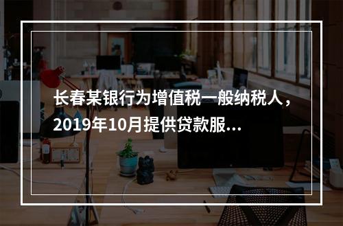 长春某银行为增值税一般纳税人，2019年10月提供贷款服务，