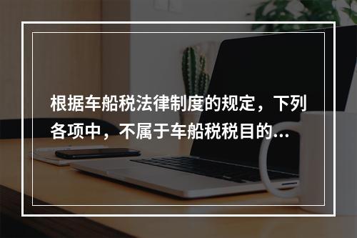 根据车船税法律制度的规定，下列各项中，不属于车船税税目的是（