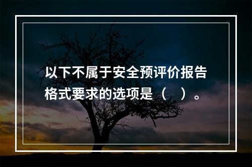 以下不属于安全预评价报告格式要求的选项是（　）。