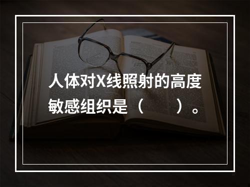 人体对X线照射的高度敏感组织是（　　）。