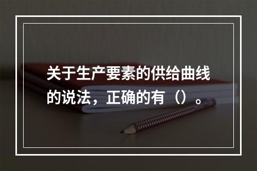 关于生产要素的供给曲线的说法，正确的有（）。