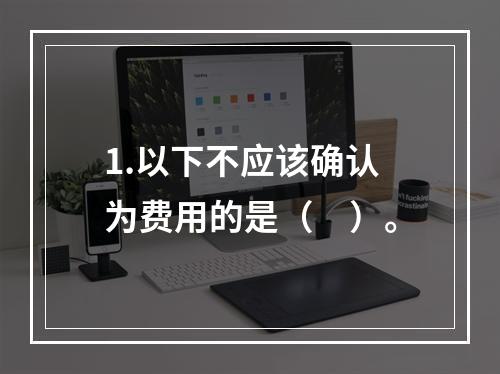 1.以下不应该确认为费用的是（　）。