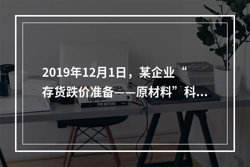 2019年12月1日，某企业“存货跌价准备——原材料”科目贷