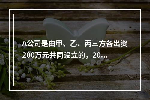 A公司是由甲、乙、丙三方各出资200万元共同设立的，2019