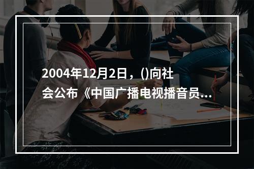 2004年12月2日，()向社会公布《中国广播电视播音员主持