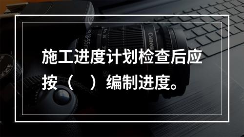 施工进度计划检查后应按（　）编制进度。