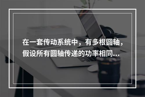 在一套传动系统中，有多根圆轴，假设所有圆轴传递的功率相同，