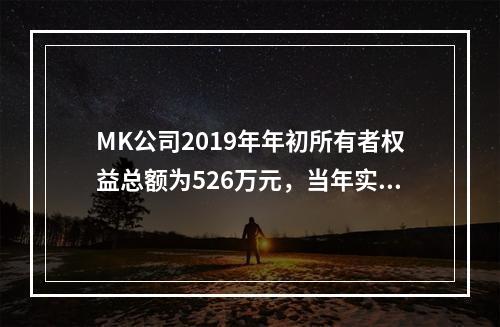 MK公司2019年年初所有者权益总额为526万元，当年实现净