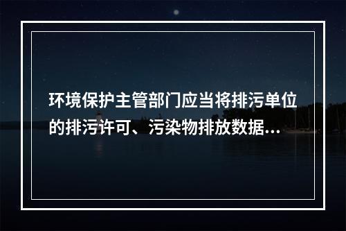 环境保护主管部门应当将排污单位的排污许可、污染物排放数据、环