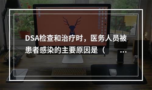 DSA检查和治疗时，医务人员被患者感染的主要原因是（　　）。