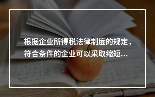 根据企业所得税法律制度的规定，符合条件的企业可以采取缩短折旧