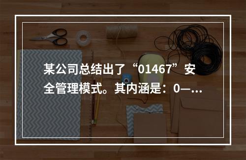 某公司总结出了“01467”安全管理模式。其内涵是：0——事