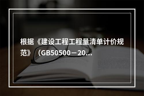 根据《建设工程工程量清单计价规范》（GB50500－2013