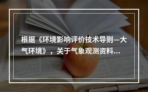 根据《环境影响评价技术导则—大气环境》，关于气象观测资料调查