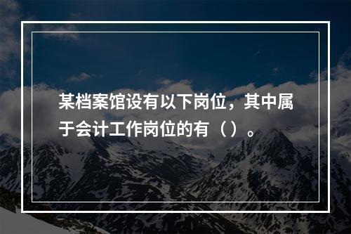 某档案馆设有以下岗位，其中属于会计工作岗位的有（ ）。