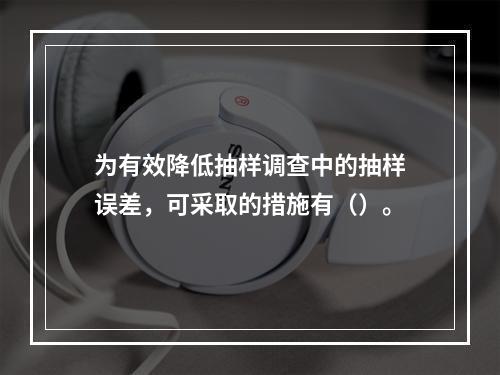 为有效降低抽样调查中的抽样误差，可采取的措施有（）。