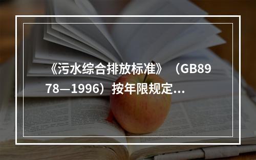 《污水综合排放标准》（GB8978—1996）按年限规定了第