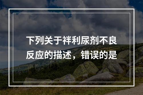 下列关于袢利尿剂不良反应的描述，错误的是