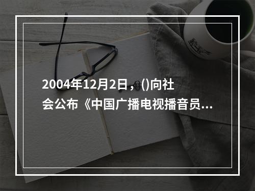 2004年12月2日，()向社会公布《中国广播电视播音员主持