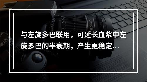 与左旋多巴联用，可延长血浆中左旋多巴的半衰期，产生更稳定的左