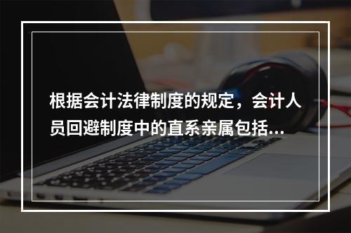 根据会计法律制度的规定，会计人员回避制度中的直系亲属包括（