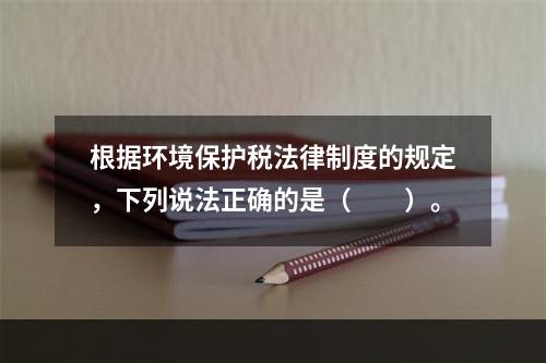 根据环境保护税法律制度的规定，下列说法正确的是（　　）。