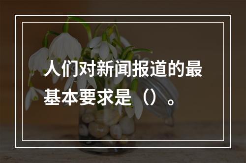 人们对新闻报道的最基本要求是（）。