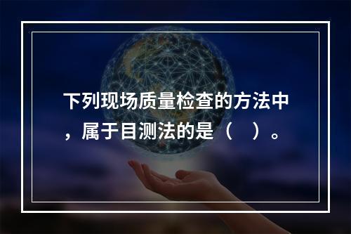 下列现场质量检查的方法中，属于目测法的是（　）。