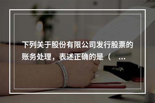 下列关于股份有限公司发行股票的账务处理，表述正确的是（　）。