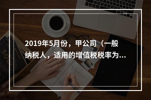 2019年5月份，甲公司（一般纳税人，适用的增值税税率为13