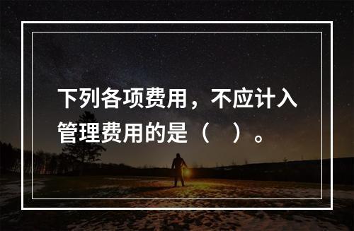 下列各项费用，不应计入管理费用的是（　）。