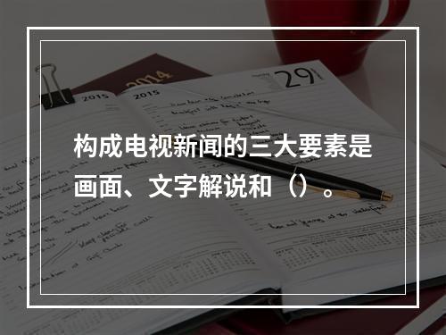 构成电视新闻的三大要素是画面、文字解说和（）。