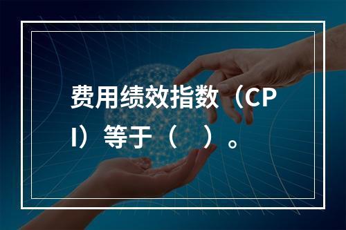 费用绩效指数（CPI）等于（　）。